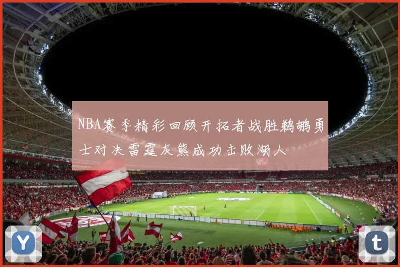 NBA赛季精彩回顾开拓者战胜鹈鹕勇士对决雷霆灰熊成功击败湖人