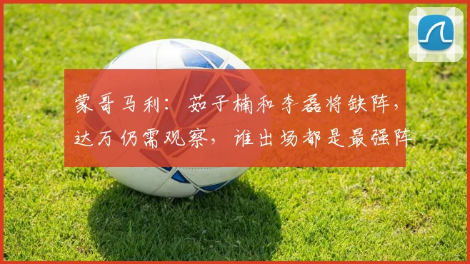 蒙哥马利：茹子楠和李磊将缺阵，达万仍需观察，谁出场都是最强阵