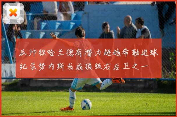 瓜帅称哈兰德有潜力超越希勒进球纪录努内斯或成顶级右后卫之一