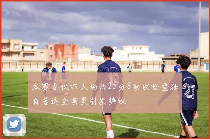 本赛季仅四人场均25分8助攻哈登独自落选全明星引发热议