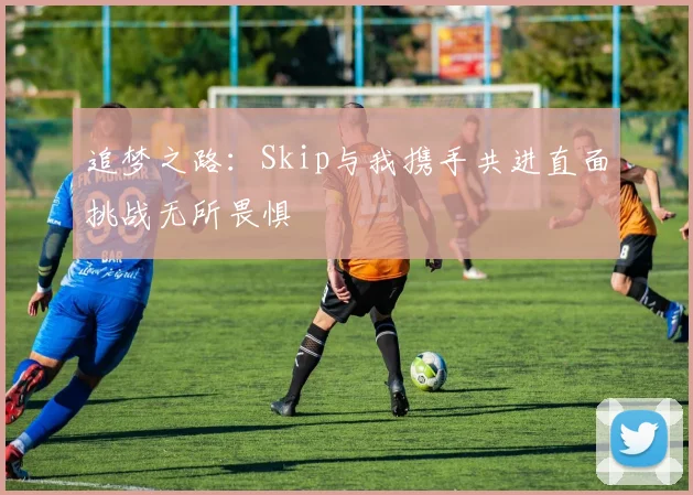 追梦之路：Skip与我携手共进直面挑战无所畏惧