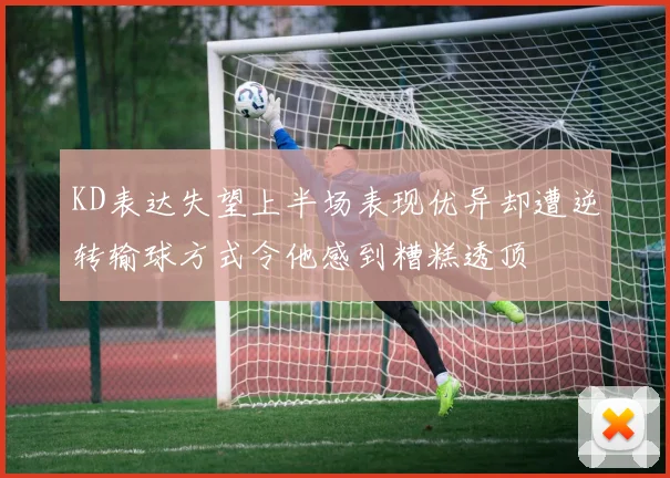 KD表达失望上半场表现优异却遭逆转输球方式令他感到糟糕透顶
