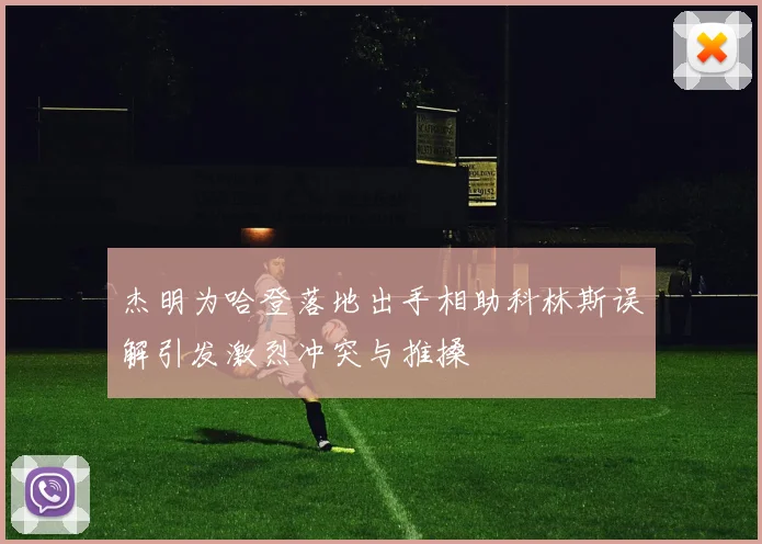 杰明为哈登落地出手相助科林斯误解引发激烈冲突与推搡