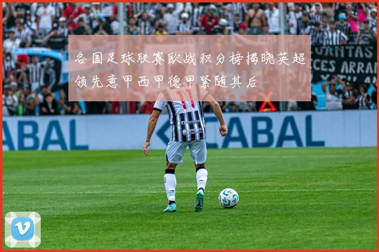 各国足球联赛欧战积分榜揭晓英超领先意甲西甲德甲紧随其后