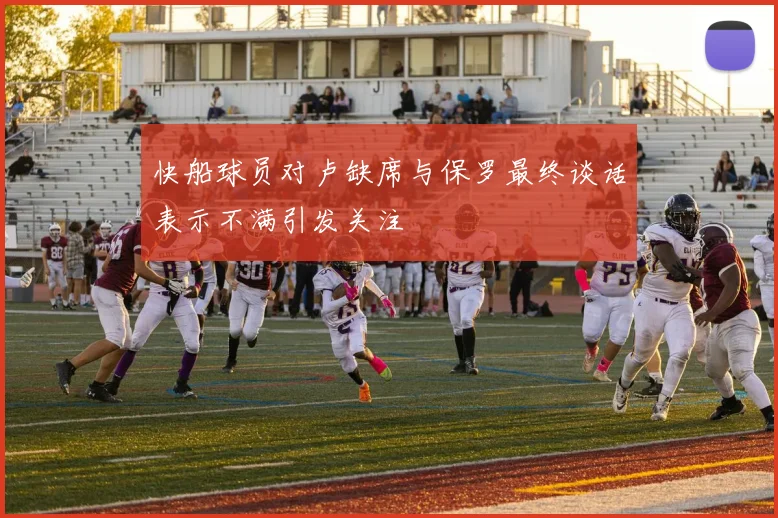 快船球员对卢缺席与保罗最终谈话表示不满引发关注