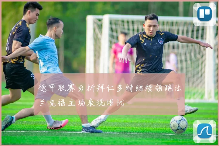 德甲联赛分析拜仁多特继续领跑法兰克福主场表现堪忧