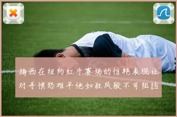 梅西在纽约红牛赛场的惊艳表现让对手愤怒难平他如狂风般不可阻挡
