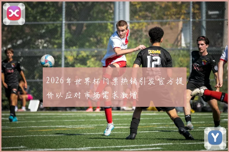 2026年世界杯门票热销引发官方提价以应对市场需求激增