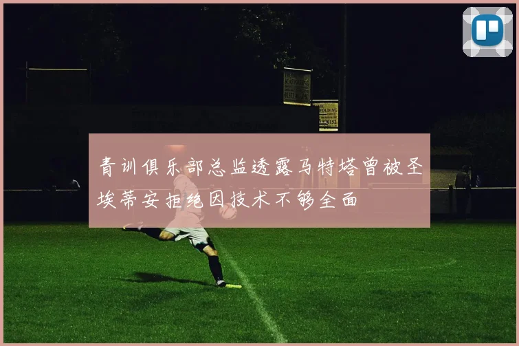青训俱乐部总监透露马特塔曾被圣埃蒂安拒绝因技术不够全面