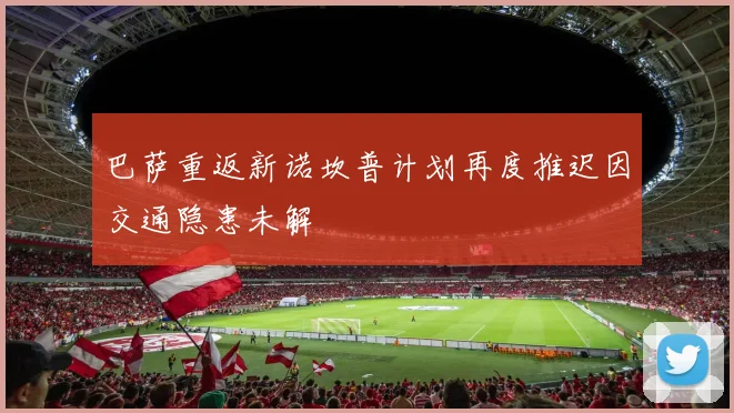 巴萨重返新诺坎普计划再度推迟因交通隐患未解