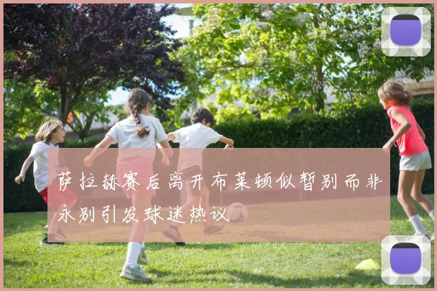 萨拉赫赛后离开布莱顿似暂别而非永别引发球迷热议