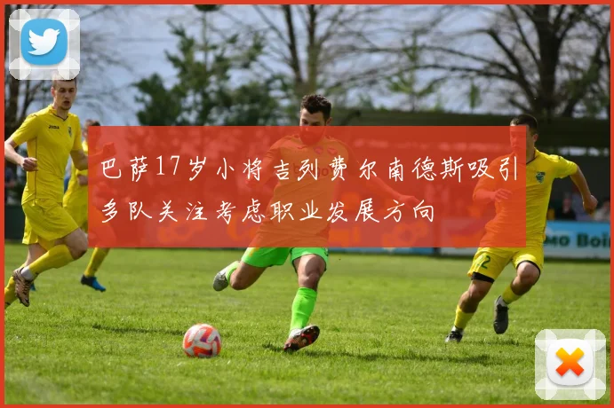 巴萨17岁小将吉列费尔南德斯吸引多队关注考虑职业发展方向