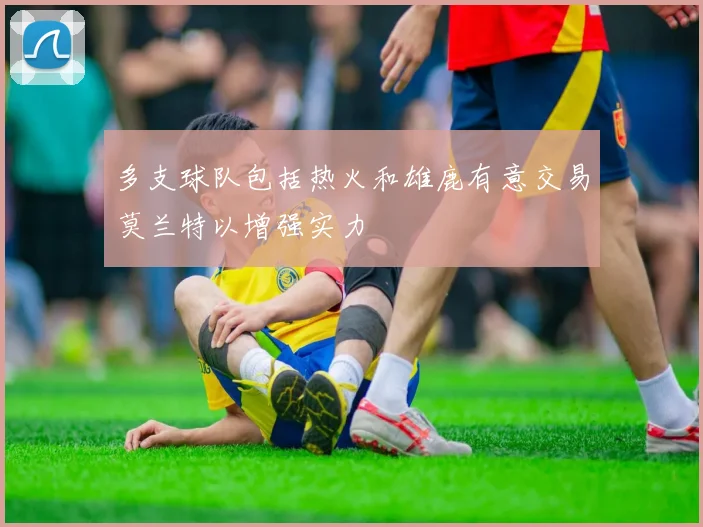 多支球队包括热火和雄鹿有意交易莫兰特以增强实力