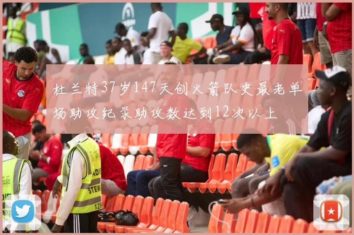 杜兰特37岁147天创火箭队史最老单场助攻纪录助攻数达到12次以上
