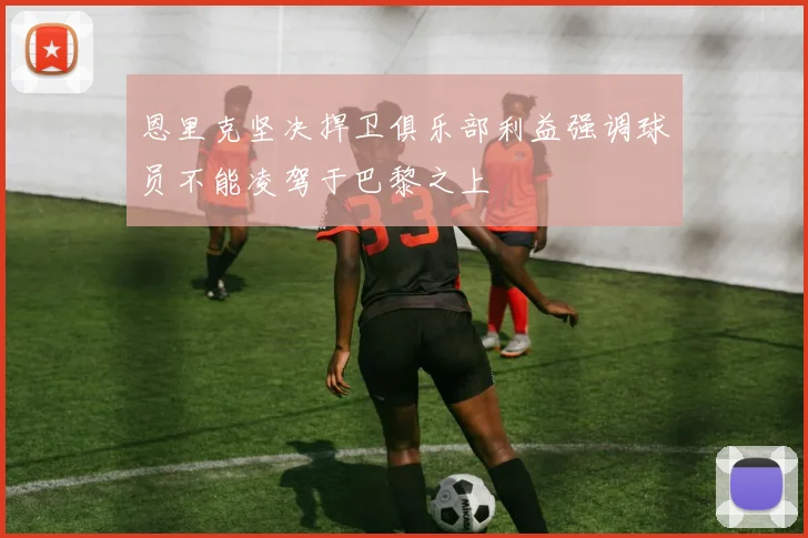 恩里克坚决捍卫俱乐部利益强调球员不能凌驾于巴黎之上
