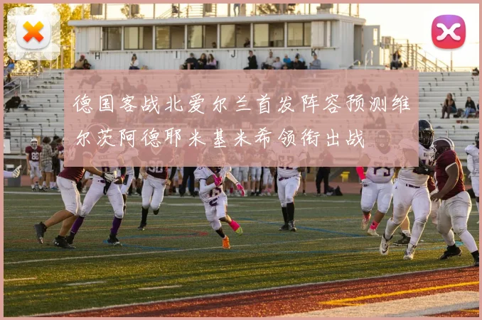 德国客战北爱尔兰首发阵容预测维尔茨阿德耶米基米希领衔出战