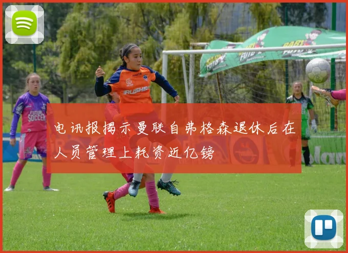 电讯报揭示曼联自弗格森退休后在人员管理上耗资近亿镑