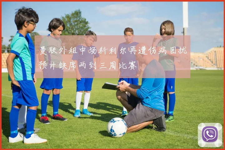 曼联外租中场科利尔再遭伤病困扰预计缺席两到三周比赛
