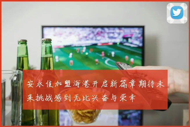 安永佳加盟海港开启新篇章期待未来挑战感到无比兴奋与荣幸
